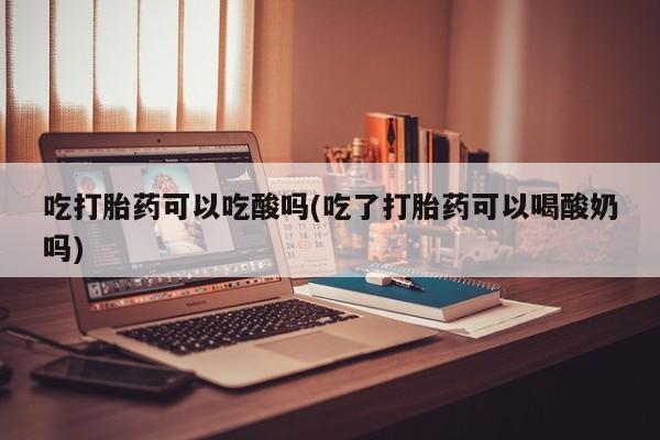 流产药怎么买吃打胎药可以吃酸吗(吃了打胎药可以喝酸奶吗)