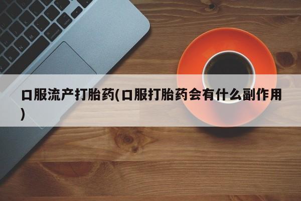 流产药怎么买口服流产打胎药(口服打胎药会有什么副作用)