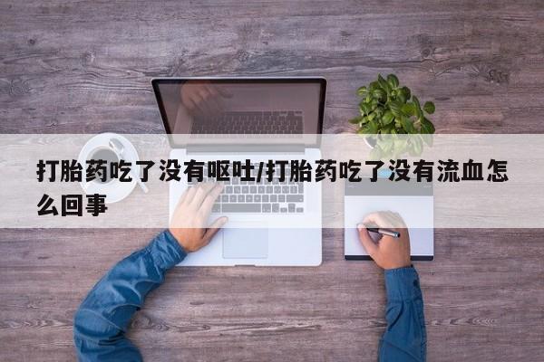 流产药怎么买打胎药吃了没有呕吐/打胎药吃了没有流血怎么回事