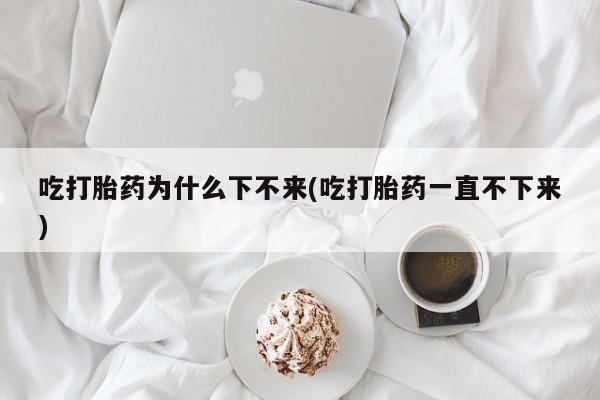 流产药怎么买吃打胎药为什么下不来(吃打胎药一直不下来)