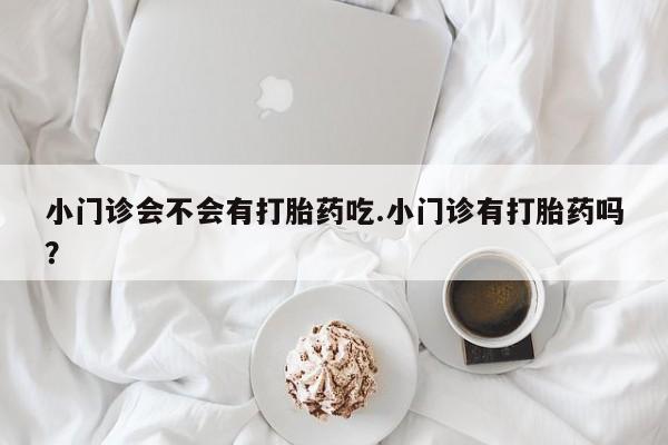 流产药怎么买小门诊会不会有打胎药吃.小门诊有打胎药吗？