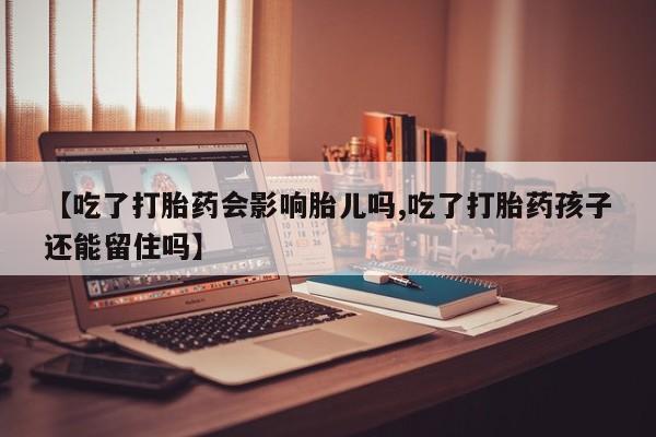 流产药怎么买【吃了打胎药会影响胎儿吗,吃了打胎药孩子还能留住吗】