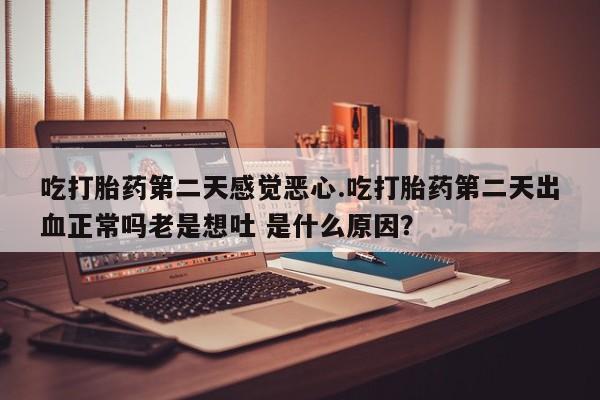 流产药怎么买吃打胎药第二天感觉恶心.吃打胎药第二天出血正常吗老是想吐 是什么原因？