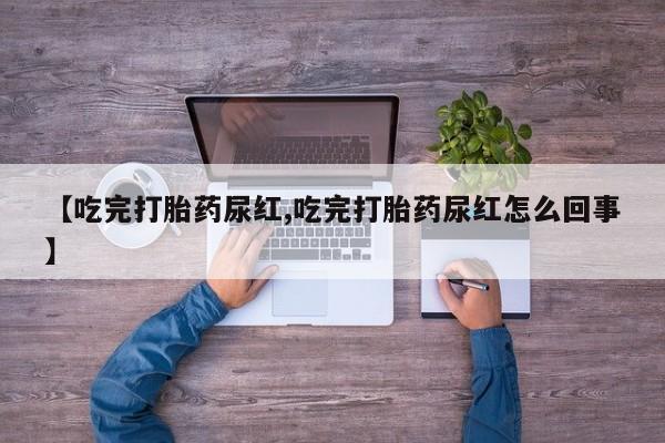 流产药怎么买【吃完打胎药尿红,吃完打胎药尿红怎么回事】