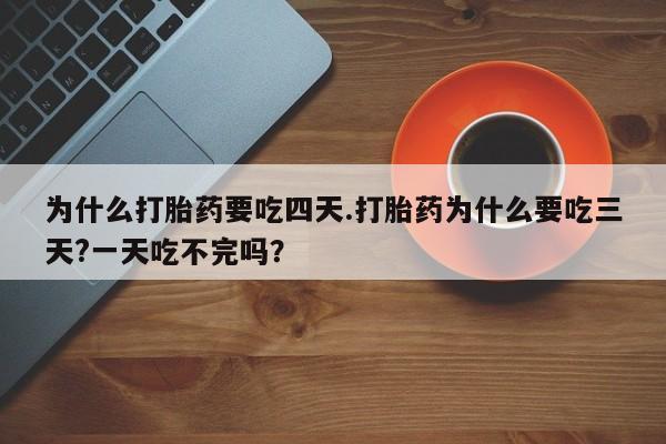 流产药怎么买为什么打胎药要吃四天.打胎药为什么要吃三天?一天吃不完吗？