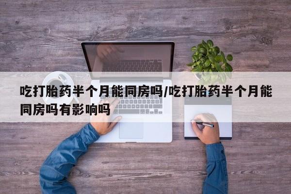 流产药怎么买吃打胎药半个月能同房吗/吃打胎药半个月能同房吗有影响吗