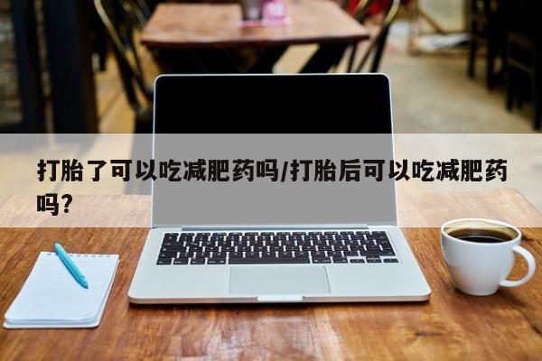 流产药怎么买打胎了可以吃减肥药吗/打胎后可以吃减肥药吗?