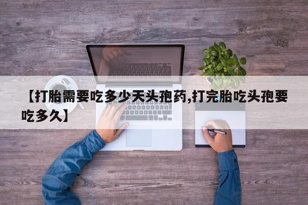 流产药怎么买【打胎需要吃多少天头孢药,打完胎吃头孢要吃多久】
