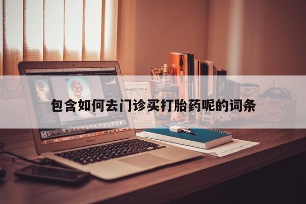 流产药怎么买包含如何去门诊买打胎药呢的词条