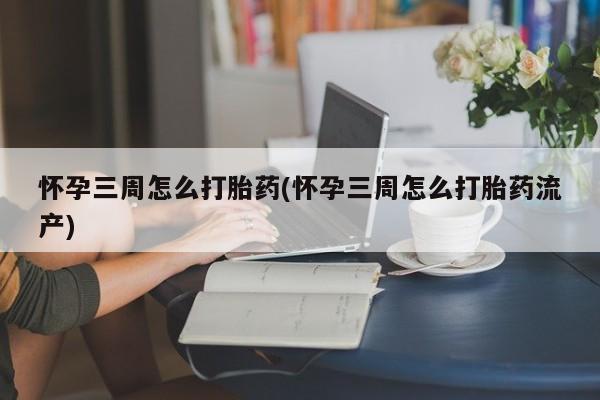 流产药怎么买怀孕三周怎么打胎药(怀孕三周怎么打胎药流产)