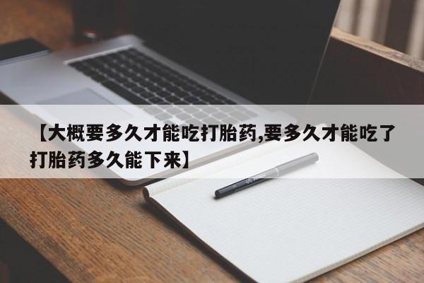 流产药怎么买【大概要多久才能吃打胎药,要多久才能吃了打胎药多久能下来】