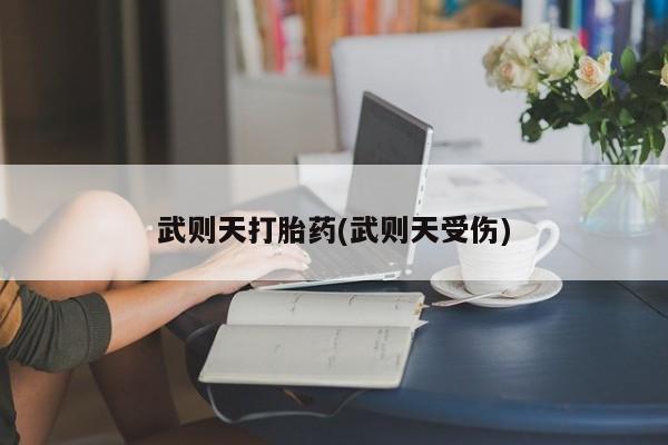 流产药怎么买武则天打胎药(武则天受伤)