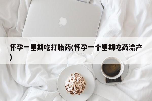 流产药怎么买怀孕一星期吃打胎药(怀孕一个星期吃药流产)