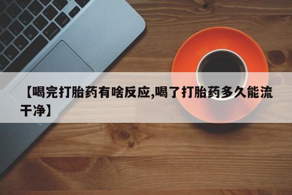 流产药怎么买【喝完打胎药有啥反应,喝了打胎药多久能流干净】