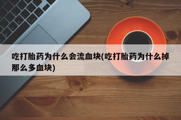 流产药怎么买吃打胎药为什么会流血块(吃打胎药为什么掉那么多血块)