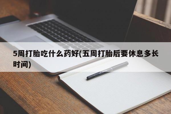 流产药怎么买5周打胎吃什么药好(五周打胎后要休息多长时间)