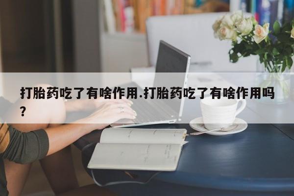 流产药怎么买打胎药吃了有啥作用.打胎药吃了有啥作用吗?