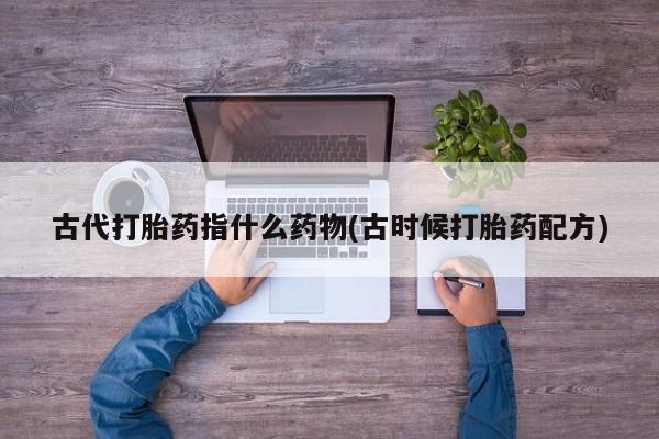 流产药怎么买古代打胎药指什么药物(古时候打胎药配方)