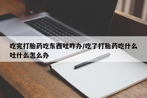 流产药怎么买吃完打胎药吃东西吐咋办/吃了打胎药吃什么吐什么怎么办