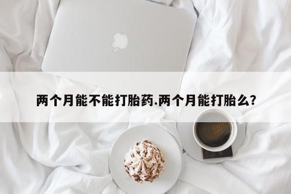 流产药怎么买两个月能不能打胎药.两个月能打胎么？