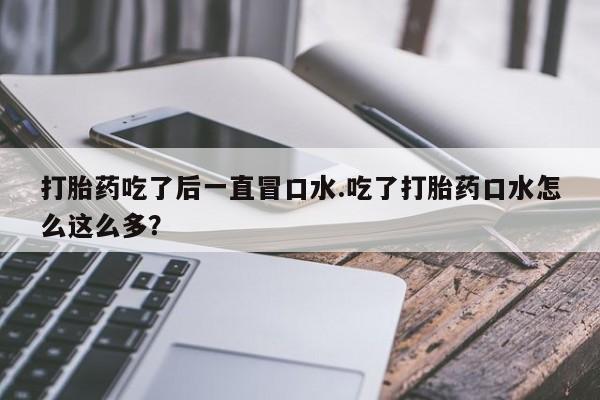 流产药怎么买打胎药吃了后一直冒口水.吃了打胎药口水怎么这么多？