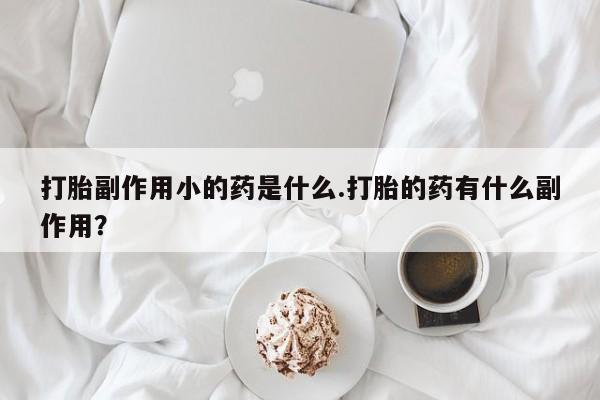 流产药怎么买打胎副作用小的药是什么.打胎的药有什么副作用？