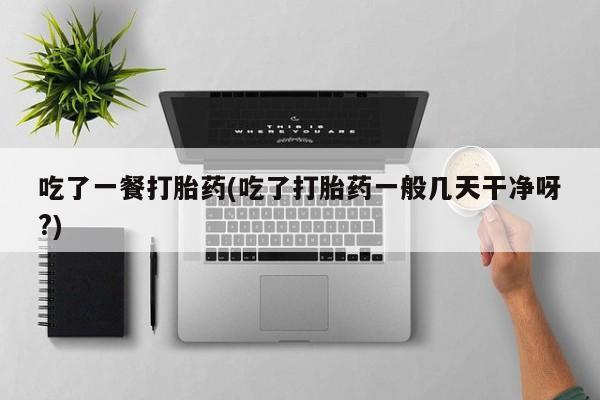 流产药怎么买吃了一餐打胎药(吃了打胎药一般几天干净呀?)