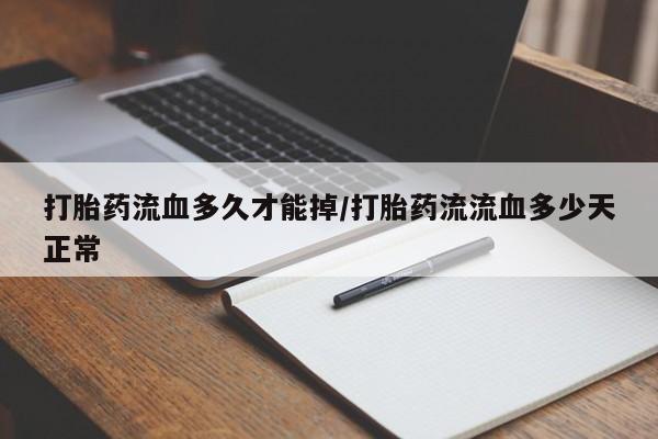 流产药怎么买打胎药流血多久才能掉/打胎药流流血多少天正常