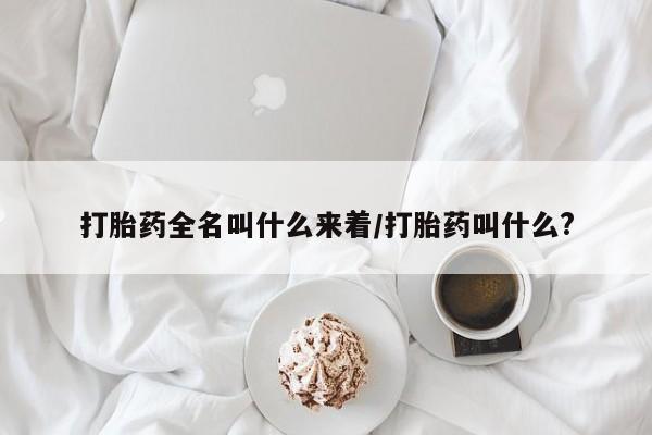 流产药怎么买打胎药全名叫什么来着/打胎药叫什么?