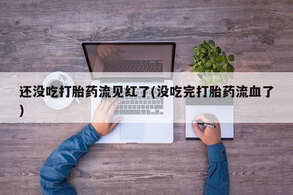 流产药怎么买还没吃打胎药流见红了(没吃完打胎药流血了)