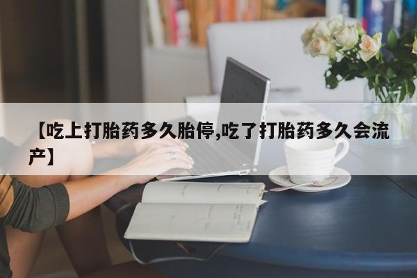 流产药怎么买【吃上打胎药多久胎停,吃了打胎药多久会流产】