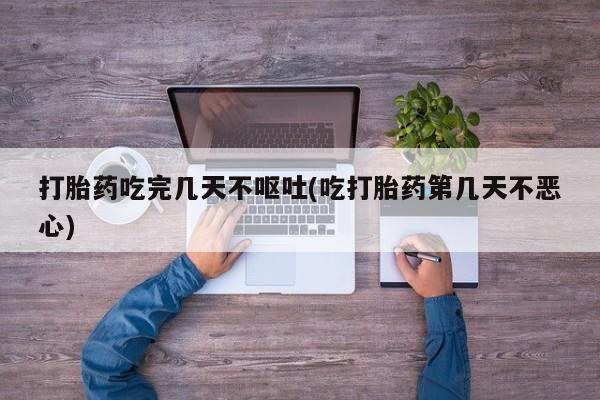 流产药怎么买打胎药吃完几天不呕吐(吃打胎药第几天不恶心)
