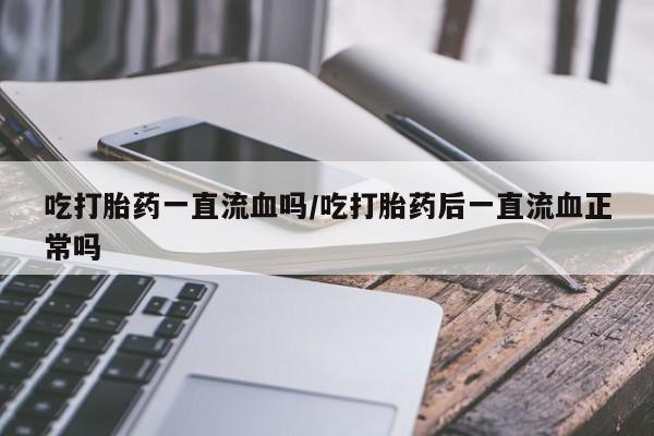 流产药怎么买吃打胎药一直流血吗/吃打胎药后一直流血正常吗