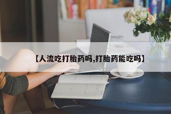 流产药怎么买【人流吃打胎药吗,打胎药能吃吗】