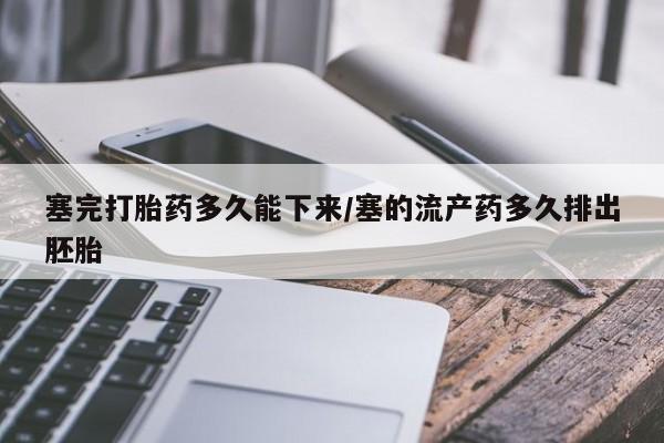 流产药怎么买塞完打胎药多久能下来/塞的流产药多久排出胚胎