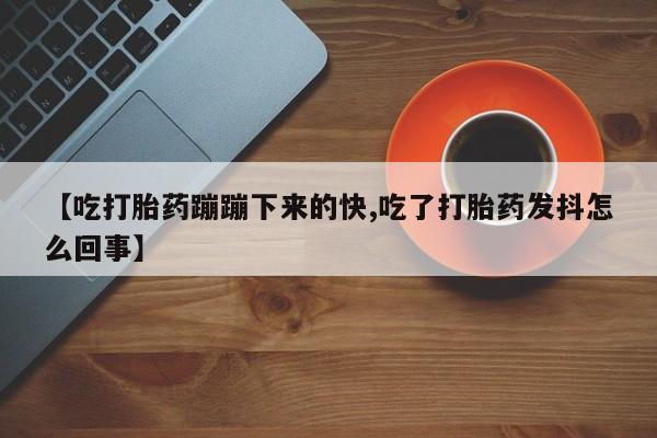 流产药怎么买【吃打胎药蹦蹦下来的快,吃了打胎药发抖怎么回事】