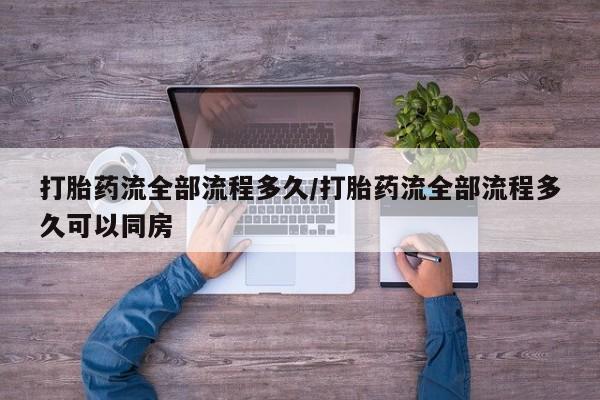 流产药怎么买打胎药流全部流程多久/打胎药流全部流程多久可以同房