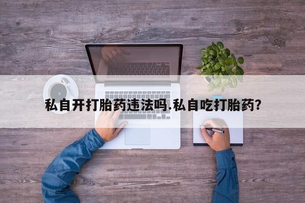 流产药怎么买私自开打胎药违法吗.私自吃打胎药?