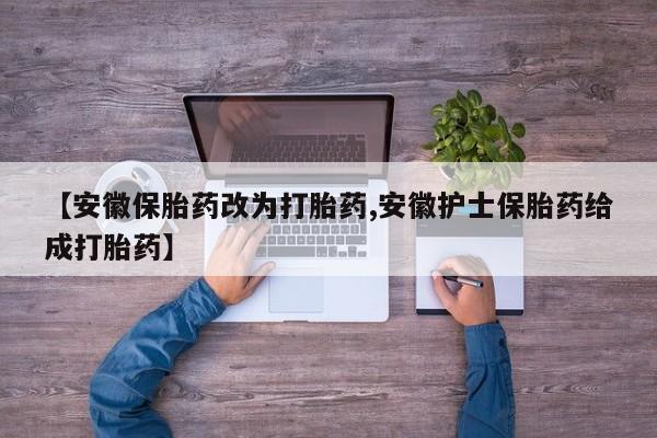 流产药怎么买【安徽保胎药改为打胎药,安徽护士保胎药给成打胎药】