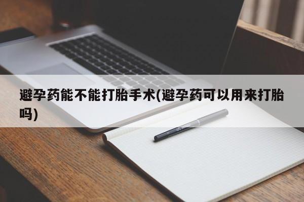 流产药怎么买避孕药能不能打胎手术(避孕药可以用来打胎吗)