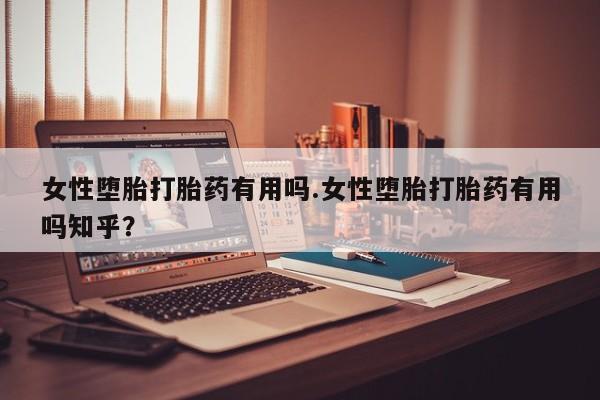 流产药怎么买女性堕胎打胎药有用吗.女性堕胎打胎药有用吗知乎？