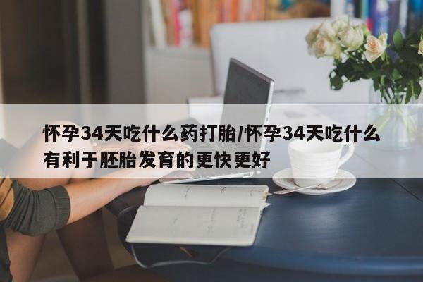 流产药怎么买怀孕34天吃什么药打胎/怀孕34天吃什么有利于胚胎发育的更快更好