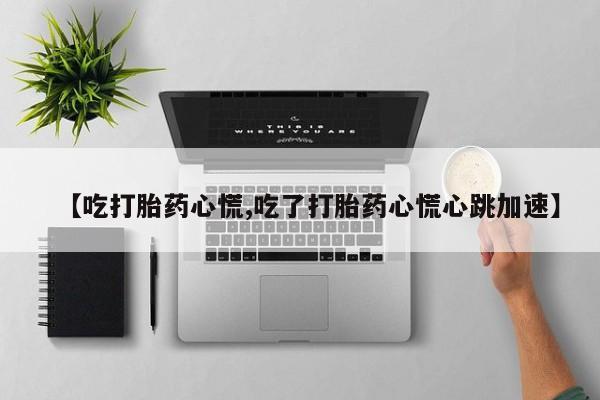 流产药怎么买【吃打胎药心慌,吃了打胎药心慌心跳加速】