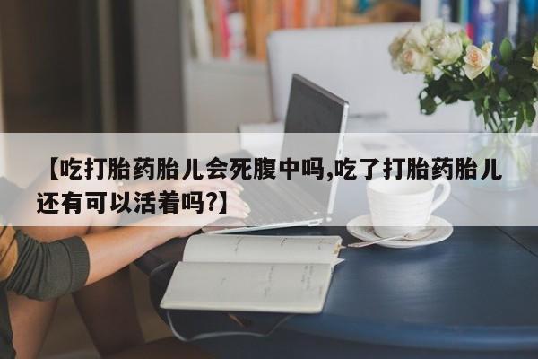 流产药怎么买【吃打胎药胎儿会死腹中吗,吃了打胎药胎儿还有可以活着吗?】