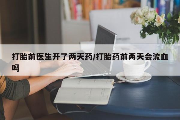 流产药怎么买打胎前医生开了两天药/打胎药前两天会流血吗