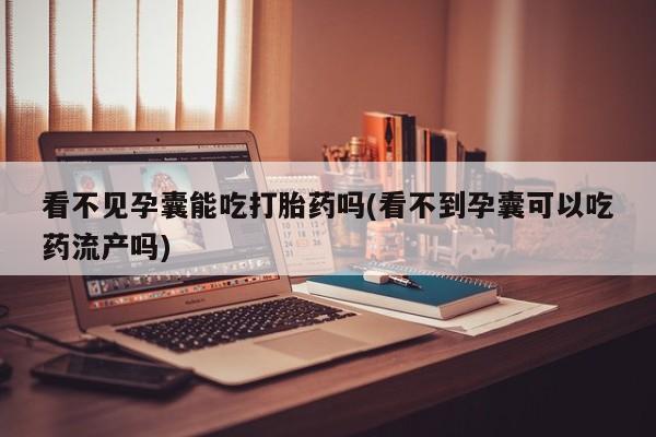 流产药怎么买看不见孕囊能吃打胎药吗(看不到孕囊可以吃药流产吗)