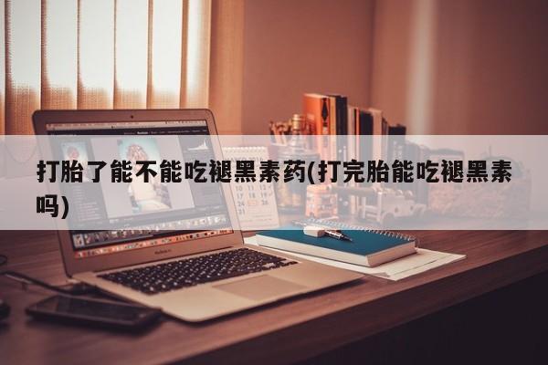 流产药怎么买打胎了能不能吃褪黑素药(打完胎能吃褪黑素吗)