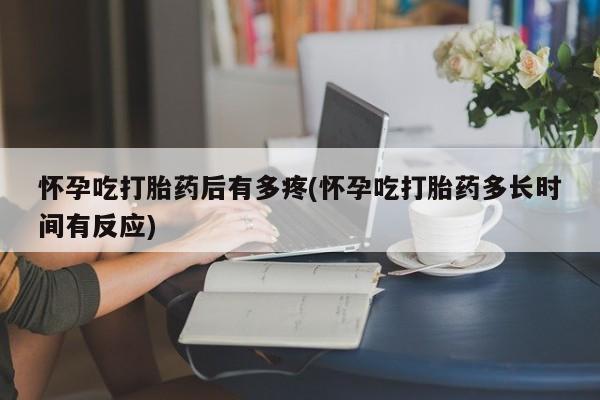 流产药怎么买怀孕吃打胎药后有多疼(怀孕吃打胎药多长时间有反应)