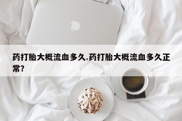 流产药怎么买药打胎大概流血多久.药打胎大概流血多久正常？