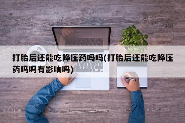 流产药怎么买打胎后还能吃降压药吗吗(打胎后还能吃降压药吗吗有影响吗)